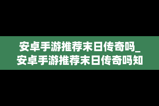 安卓手游推荐末日传奇吗_安卓手游推荐末日传奇吗知乎