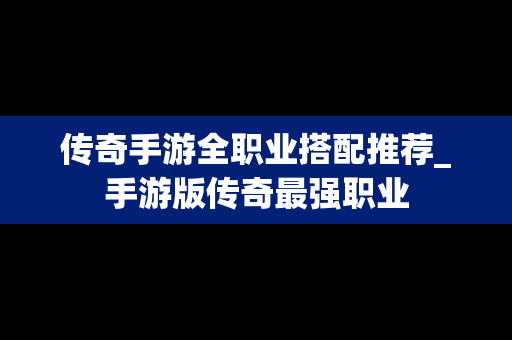 传奇手游全职业搭配推荐_手游版传奇最强职业