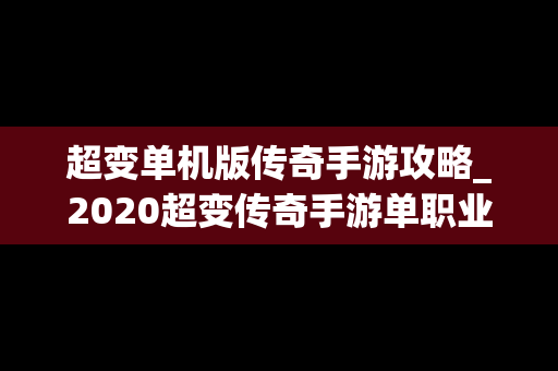 超变单机版传奇手游攻略_2020超变传奇手游单职业网