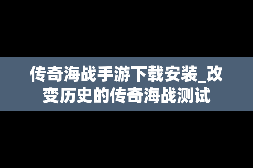传奇海战手游下载安装_改变历史的传奇海战测试
