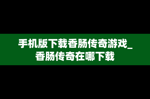 手机版下载香肠传奇游戏_香肠传奇在哪下载