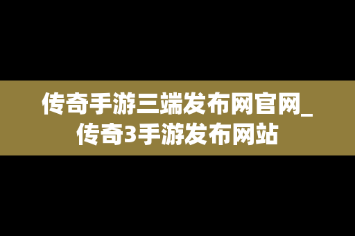 传奇手游三端发布网官网_传奇3手游发布网站