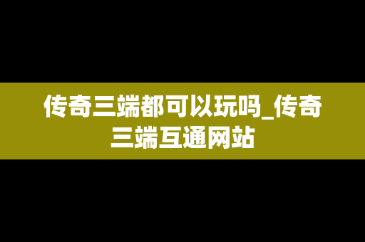 传奇三端都可以玩吗_传奇三端互通网站