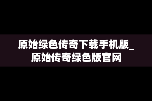 原始绿色传奇下载手机版_原始传奇绿色版官网