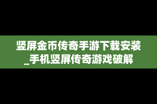 竖屏金币传奇手游下载安装_手机竖屏传奇游戏破解
