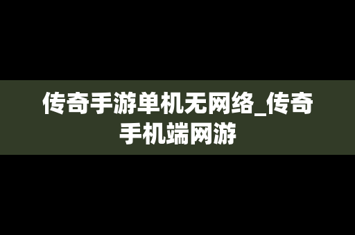 传奇手游单机无网络_传奇手机端网游