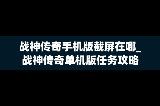战神传奇手机版截屏在哪_战神传奇单机版任务攻略