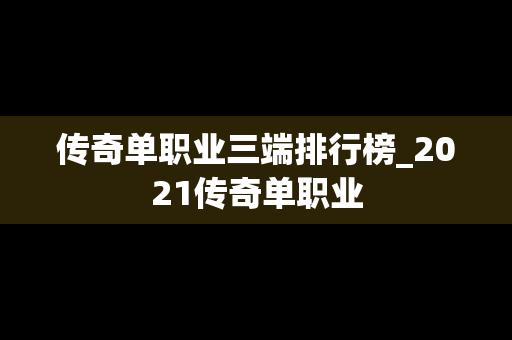 传奇单职业三端排行榜_2021传奇单职业