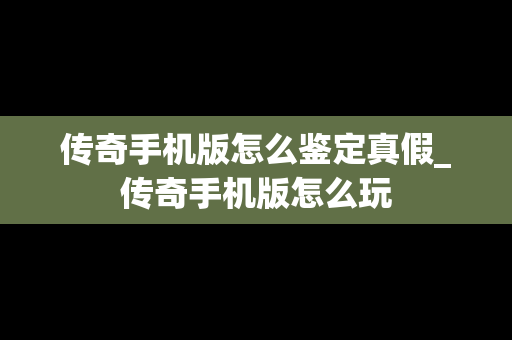 传奇手机版怎么鉴定真假_传奇手机版怎么玩