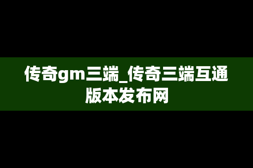 传奇gm三端_传奇三端互通版本发布网