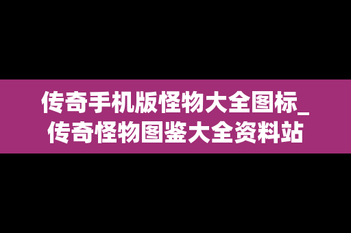 传奇手机版怪物大全图标_传奇怪物图鉴大全资料站