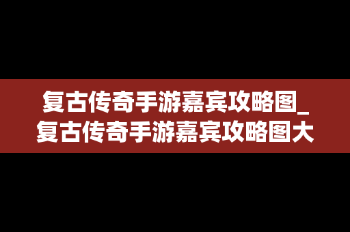 复古传奇手游嘉宾攻略图_复古传奇手游嘉宾攻略图大全