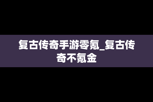 复古传奇手游零氪_复古传奇不氪金