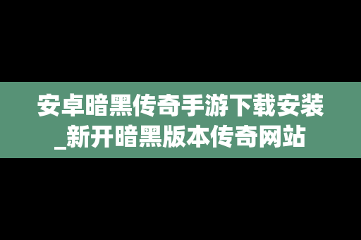 安卓暗黑传奇手游下载安装_新开暗黑版本传奇网站