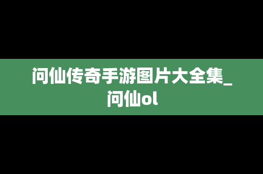问仙传奇手游图片大全集_问仙ol