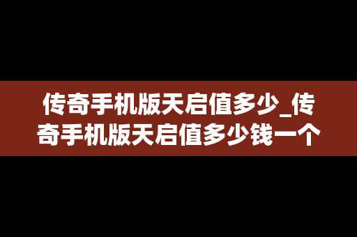 传奇手机版天启值多少_传奇手机版天启值多少钱一个