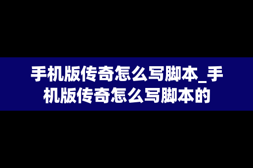 手机版传奇怎么写脚本_手机版传奇怎么写脚本的