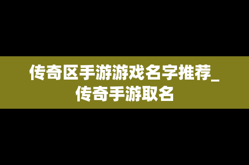 传奇区手游游戏名字推荐_传奇手游取名