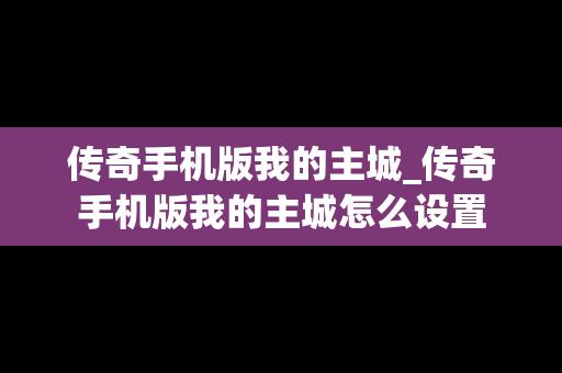 传奇手机版我的主城_传奇手机版我的主城怎么设置