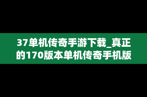 37单机传奇手游下载_真正的170版本单机传奇手机版