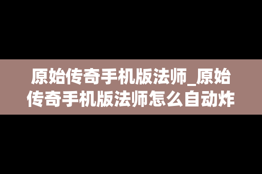 原始传奇手机版法师_原始传奇手机版法师怎么自动炸地雷了