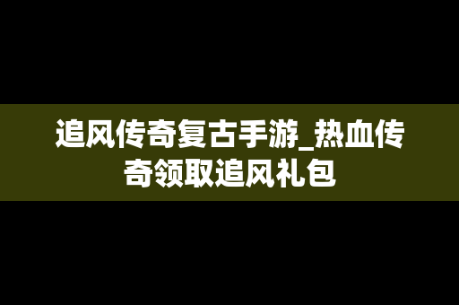 追风传奇复古手游_热血传奇领取追风礼包