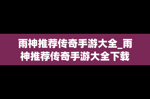 雨神推荐传奇手游大全_雨神推荐传奇手游大全下载