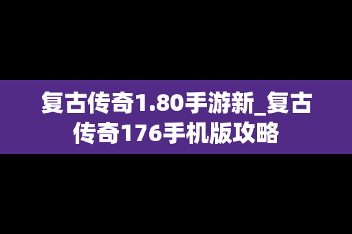 复古传奇1.80手游新_复古传奇176手机版攻略