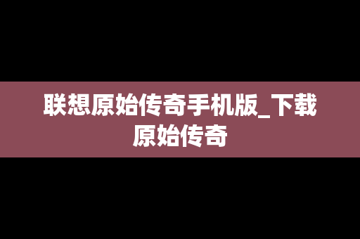 联想原始传奇手机版_下载原始传奇