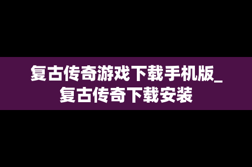 复古传奇游戏下载手机版_复古传奇下载安装