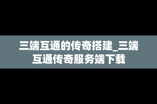 三端互通的传奇搭建_三端互通传奇服务端下载