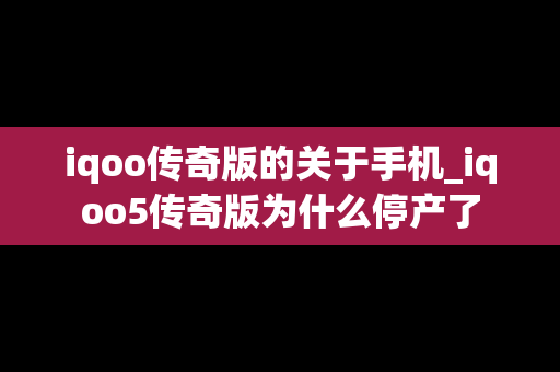 iqoo传奇版的关于手机_iqoo5传奇版为什么停产了