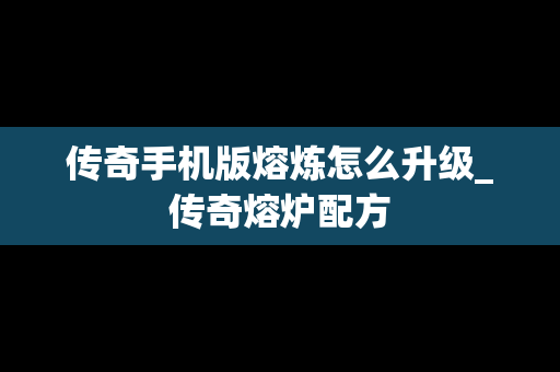 传奇手机版熔炼怎么升级_传奇熔炉配方
