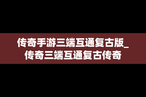 传奇手游三端互通复古版_传奇三端互通复古传奇