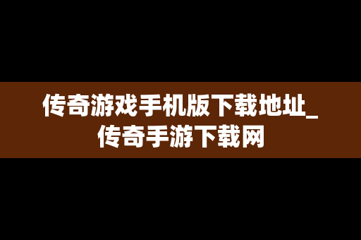 传奇游戏手机版下载地址_传奇手游下载网