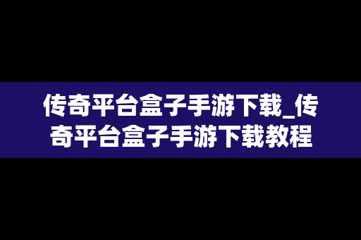 传奇平台盒子手游下载_传奇平台盒子手游下载教程