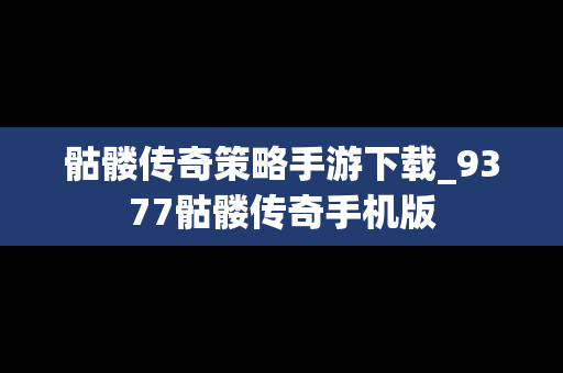 骷髅传奇策略手游下载_9377骷髅传奇手机版