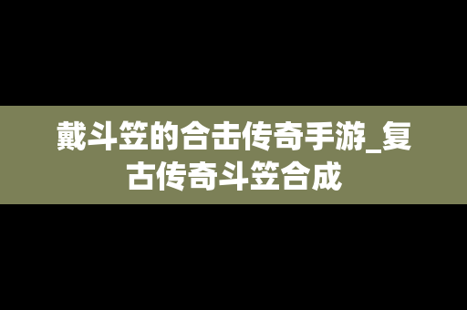 戴斗笠的合击传奇手游_复古传奇斗笠合成