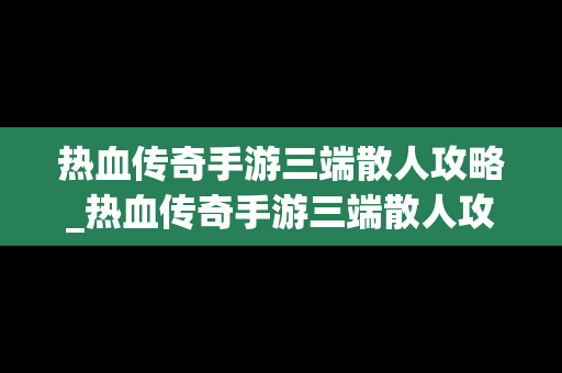 热血传奇手游三端散人攻略_热血传奇手游三端散人攻略大全