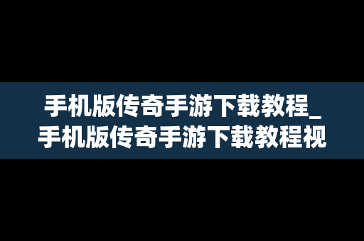 手机版传奇手游下载教程_手机版传奇手游下载教程视频