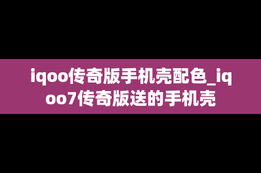 iqoo传奇版手机壳配色_iqoo7传奇版送的手机壳