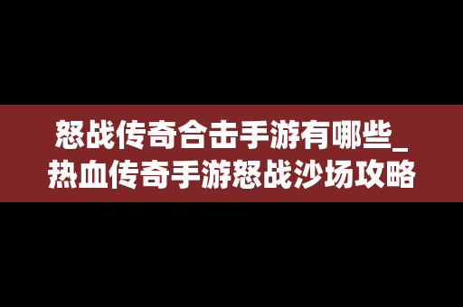 怒战传奇合击手游有哪些_热血传奇手游怒战沙场攻略