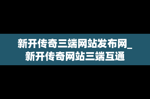 新开传奇三端网站发布网_新开传奇网站三端互通