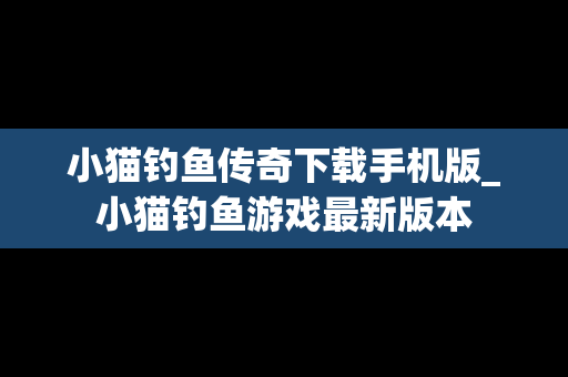 小猫钓鱼传奇下载手机版_小猫钓鱼游戏最新版本
