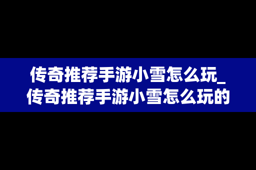 传奇推荐手游小雪怎么玩_传奇推荐手游小雪怎么玩的
