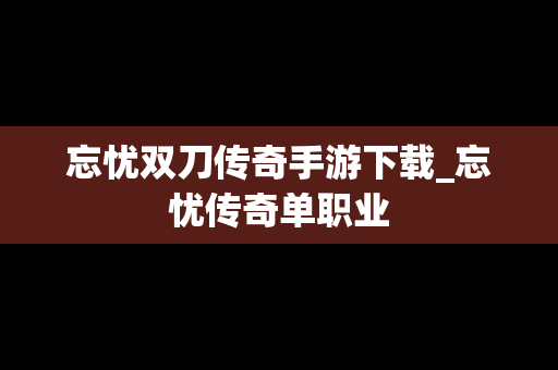 忘忧双刀传奇手游下载_忘忧传奇单职业