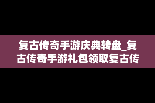 复古传奇手游庆典转盘_复古传奇手游礼包领取复古传奇手游礼包分享