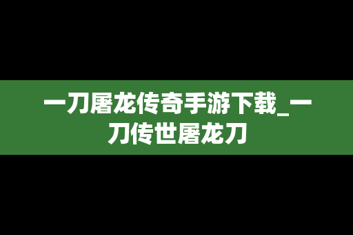 一刀屠龙传奇手游下载_一刀传世屠龙刀