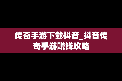 传奇手游下载抖音_抖音传奇手游赚钱攻略