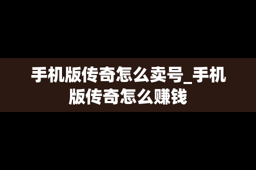 手机版传奇怎么卖号_手机版传奇怎么赚钱